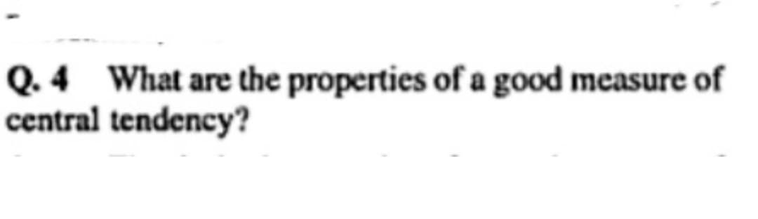 Q. 4 What are the properties of a good measure of
central tendency?