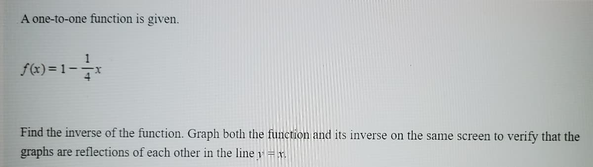 A one-to-one function is given.
1
f(x) = 1--x
Find the inverse of the function. Graph both the function and its inverse on the same screen to verify that the
graphs are reflections of each other in the line y=x.
