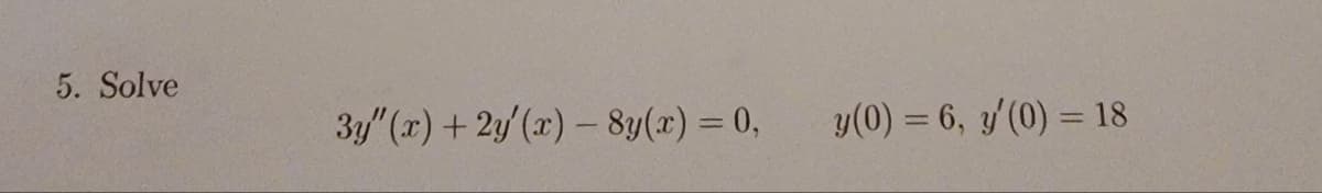 5. Solve
3y"(x) + 2y'(x) - 8y(x) = 0,
y(0) = 6, y'(0) = 18