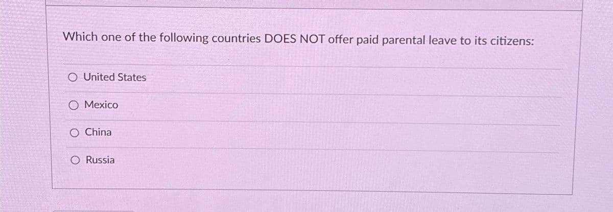 Which one of the following countries DOES NOT offer paid parental leave to its citizens:
O United States
O Mexico
O China
O Russia