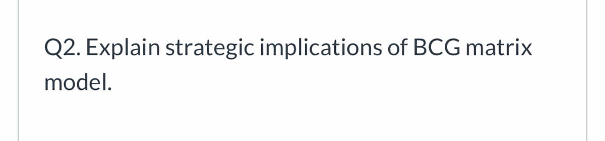 Q2. Explain strategic implications of BCG matrix
model.
