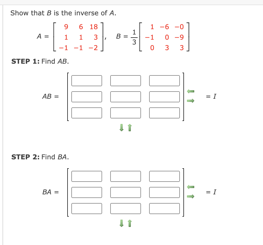 Show that B is the inverse of A.
9
6 18
A =
L
1 1 3
-1 -1 -2
STEP 1: Find AB.
AB =
STEP 2: Find BA.
BA =
I
B =
3
000
000
-6 -0
0-9
0 3 3
1
-1
= I
= I