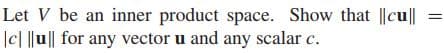 Let V be an inner product space. Show that ||cu||
|c| ||u|| for any vector u and any scalar c.
