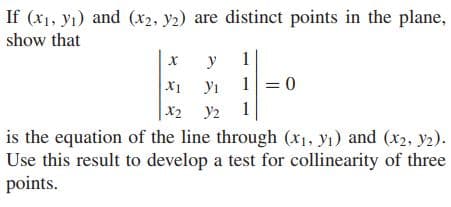 If (x1, yı) and (x2, y2) are distinct points in the plane,
show that
y
1
1 =0
X1
x2 y2
is the equation of the line through (x1, yı) and (x2, y2).
Use this result to develop a test for collinearity of three
yı
1
points.
