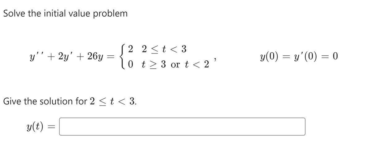 Solve the initial value problem
y'' + 2y' + 26y
=
y(t) =
=
2 2 < t < 3
0
Give the solution for 2 < t < 3.
t > 3 or t < 2'
y(0) = y'(0) = 0