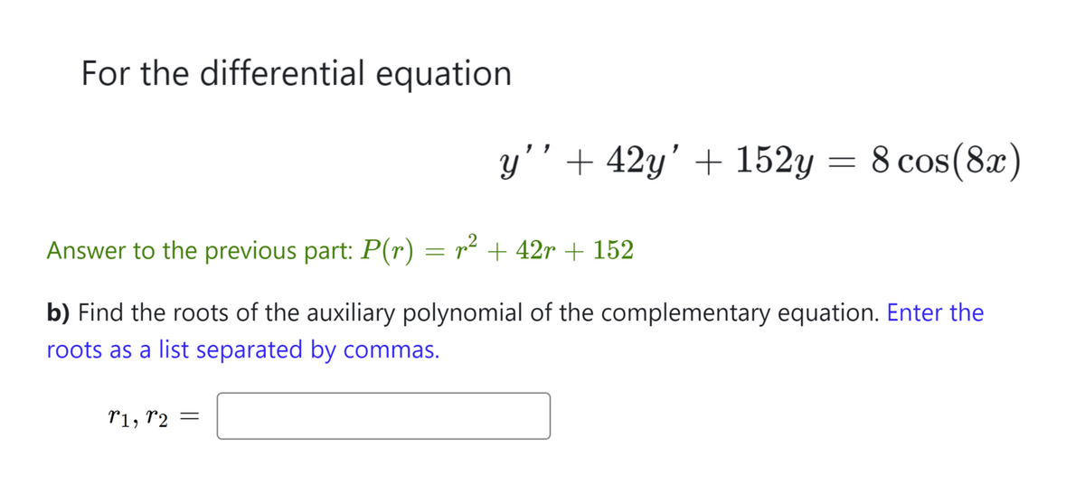 For the differential equation
1, 2
y'' +42y' + 152y =
-
Answer to the previous part: P(r) = r² + 42r + 152
b) Find the roots of the auxiliary polynomial of the complementary equation. Enter the
roots as a list separated by commas.
=
8 cos (8x)