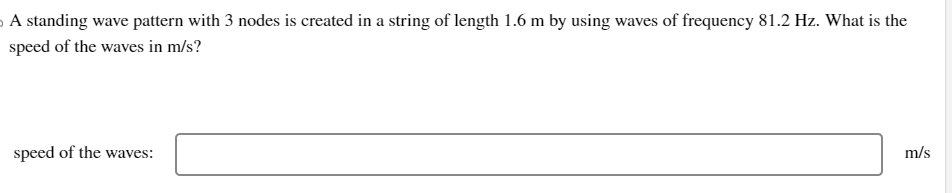 A standing wave pattern with 3 nodes is created in a string of length 1.6 m by using waves of frequency 81.2 Hz. What is the
speed of the waves in m/s?
speed of the waves:
m/s