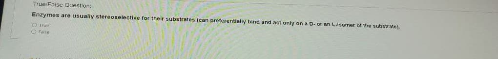 True/Faise Question:
Enzymes are usually stereoselective for their substrates (can preferentially bind and act only on a D- or an L-isomer of the substrate).
O True
O ralse
