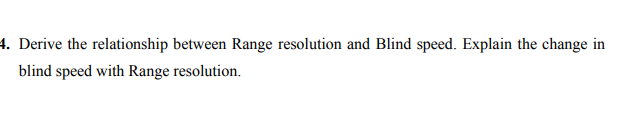 . Derive the relationship between Range resolution and Blind speed. Explain the change in
blind speed with Range resolution.
