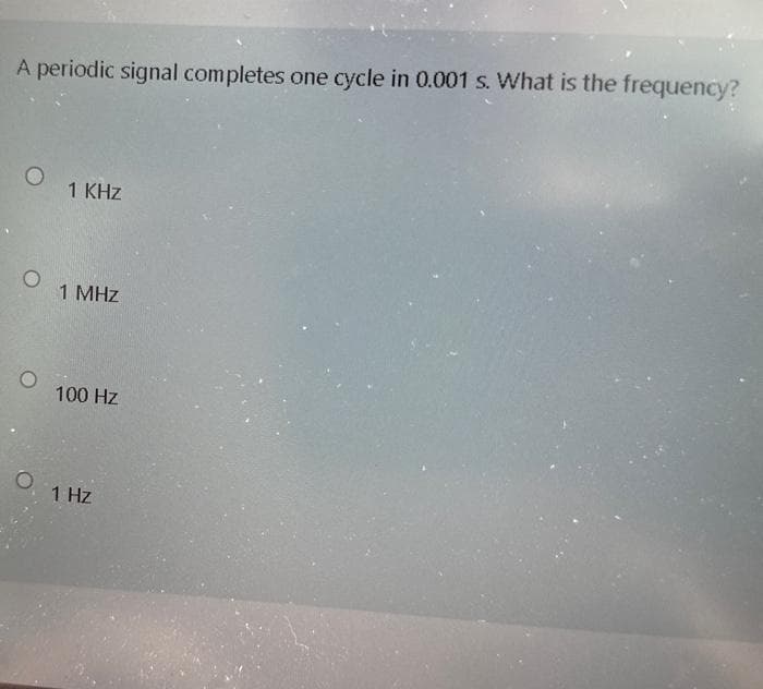 A periodic signal completes one cycle in 0.001 s. What is the frequency?
1 KHz
1 MHz
100 Hz
1 Hz