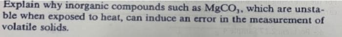 Explain why inorganic compounds such as MgCO,, which are unsta-
ble when exposed to heat, can induce an error in the measurement of
volatile solids.