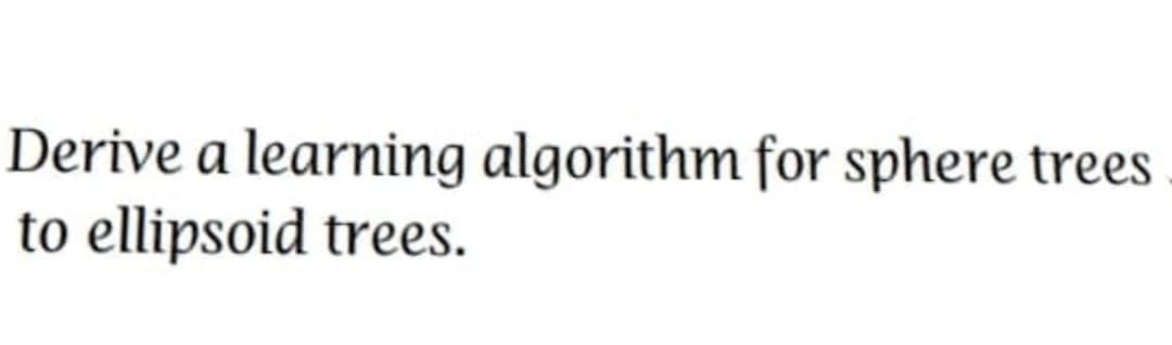 Derive a learning algorithm for sphere trees
to ellipsoid trees.