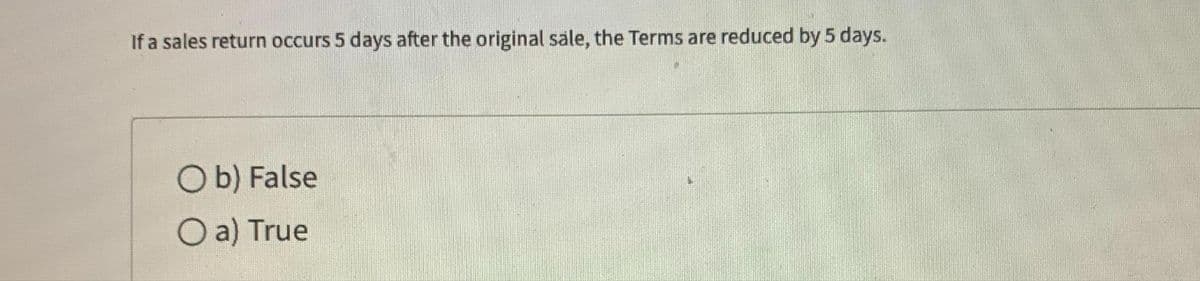 If a sales return occurs 5 days after the original sale, the Terms are reduced by 5 days.
O b) False
O a) True
