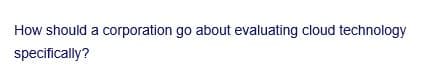 How should a corporation go about evaluating cloud technology
specifically?