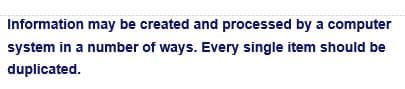 Information may be created and processed by a computer
system in a number of ways. Every single item should be
duplicated.