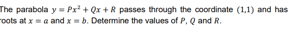 The parabola y = Px² + Qx + R passes through the coordinate (1,1) and has
roots at x = a and x = b. Determine the values of P, Q and R.
