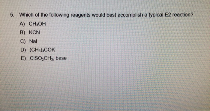 5. Which of the following reagents would best accomplish a typical E2 reaction?
A) CH3OH
B) KCN
C) Nal
D) (CH3)3COK
E) CISO,CH3, base
