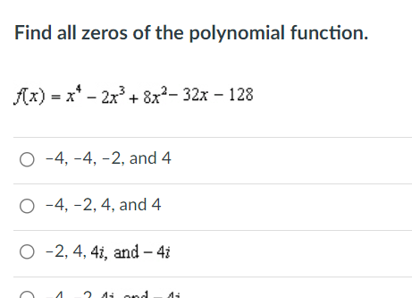 Find all zeros of the polynomial function.
Ax) = x* - 2x3 + 8x?- 32x – 128
О-4, -4, -2, and 4
О -4, -2,4, and 4
O -2, 4, 4i, and – 4i
Ai ond
