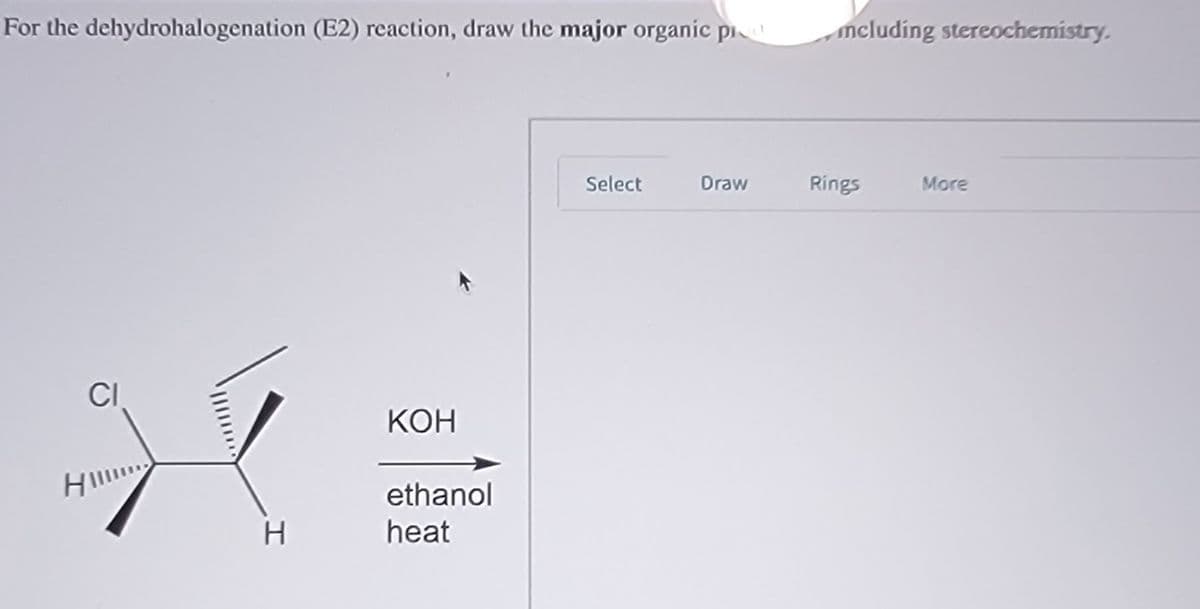 For the dehydrohalogenation (E2) reaction, draw the major organic pi
ncluding stereochemistry.
Select
Draw
Rings
More
CI
КОН
ethanol
heat
H.
