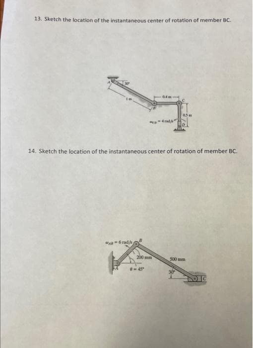 13. Sketch the location of the instantaneous center of rotation of member BC.
MARC
14. Sketch the location of the instantaneous center of rotation of member BC.
-6 rad/s
co4rad
B
0.5m
200 mm
500 mm