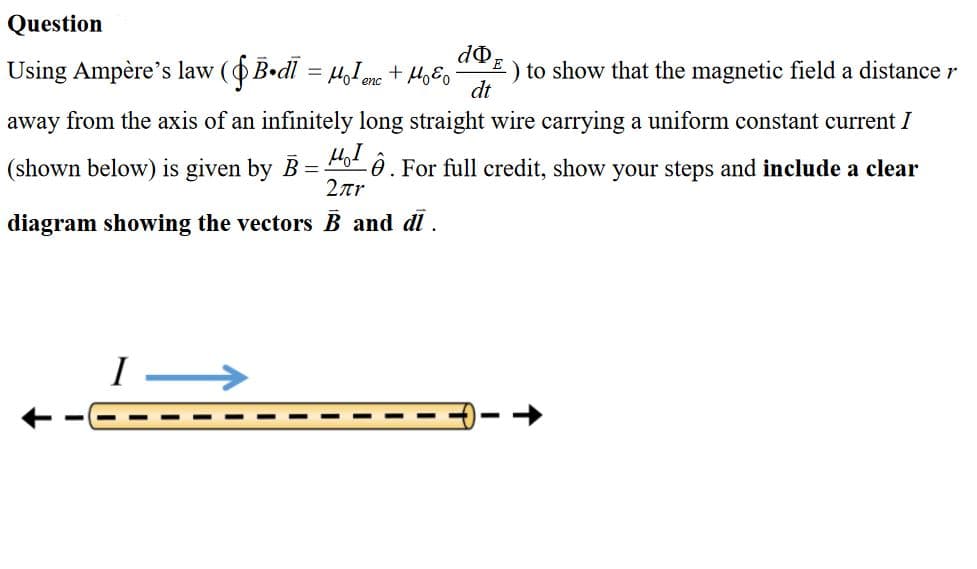 Question
Using Ampère's law (OBedl = 4,1me
) to show that the magnetic field a distance r
dt
away from the axis of an infinitely long straight wire carrying a uniform constant current I
(shown below) is given by B = Po ô. For full credit, show your steps and include a clear
2ar
diagram showing the vectors B and di.
