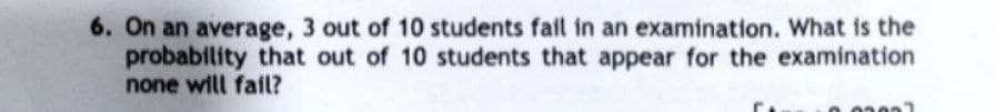 6. On an average, 3 out of 10 students fail in an examination. What is the
probability that out of 10 students that appear for the examination
none will fail?
03037