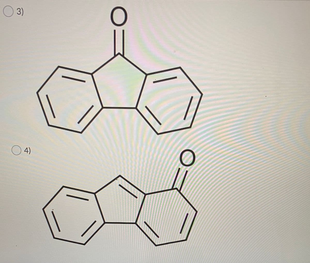 **Question:**

3)  
*Insert structure diagram for a theoretical compound here*

4)  
*Insert structure diagram for a different theoretical compound here*

**Descriptions:**

- The two images displayed correspond to chemical structures of theoretical organic compounds. 

- The third option (labeled as 3) shows a molecule with two benzene rings (hexagonal rings with alternating double bonds) fused to a five-membered ring. Attached to the five-membered ring is a carbonyl group (a carbon double-bonded to an oxygen).

- The fourth option (labeled as 4) depicts another molecule where two benzene rings are fused to a six-membered ring. This central six-membered ring also has a carbonyl group attached.

These structural diagrams illustrate different possible configurations of fused aromatic systems with a carbonyl group, a common feature in organic chemistry. Analyzing and recognizing these differences is essential for understanding molecular behavior and reactivity in various chemical environments.