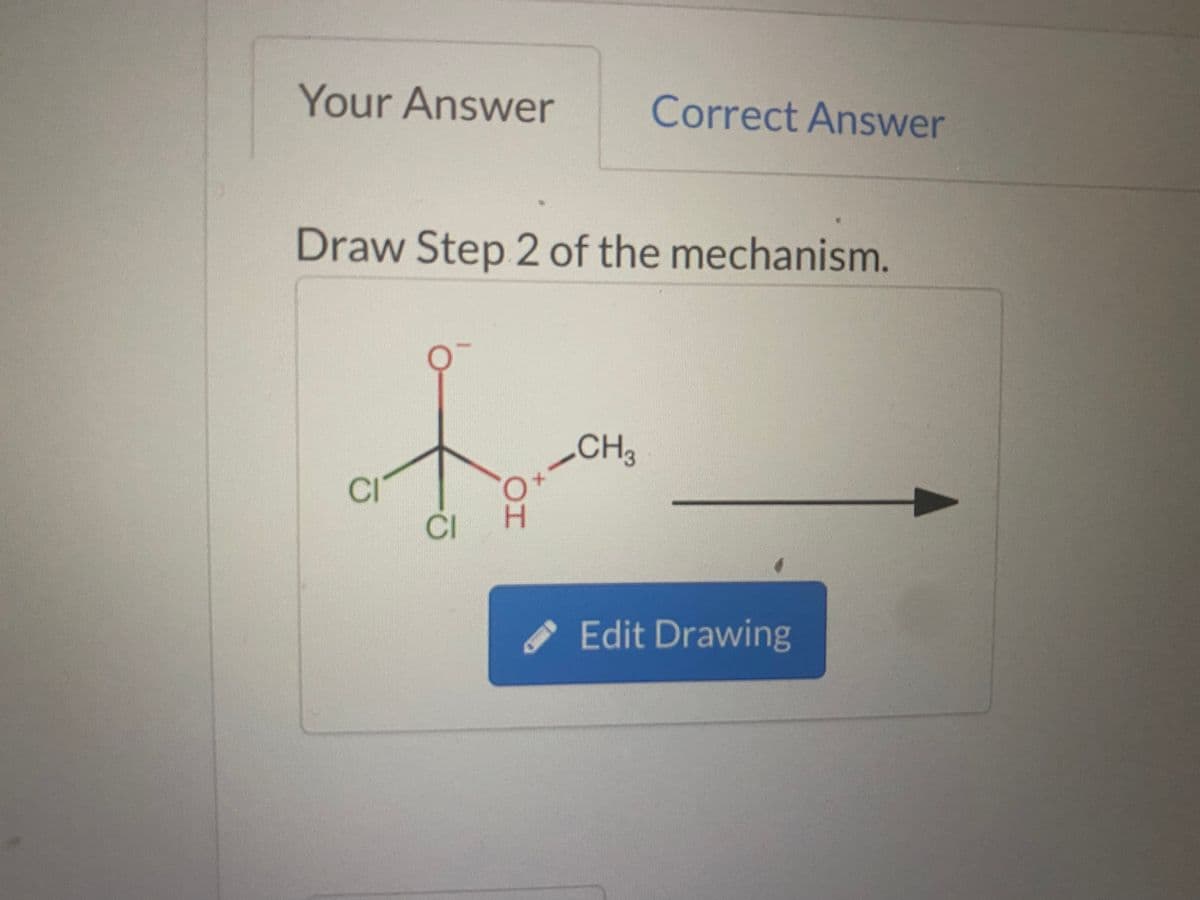 Your Answer
Correct Answer
Draw Step 2 of the mechanism.
CH3
CI
CI
Edit Drawing
