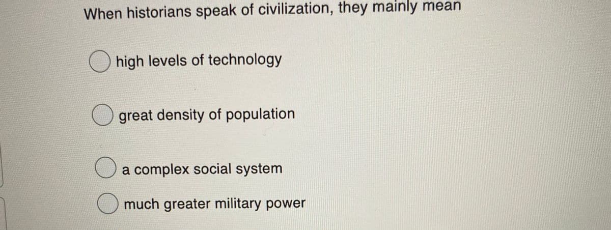 When historians speak of civilization, they mainly mean
O high levels of technology
great density of population
a complex social system
much greater military power
