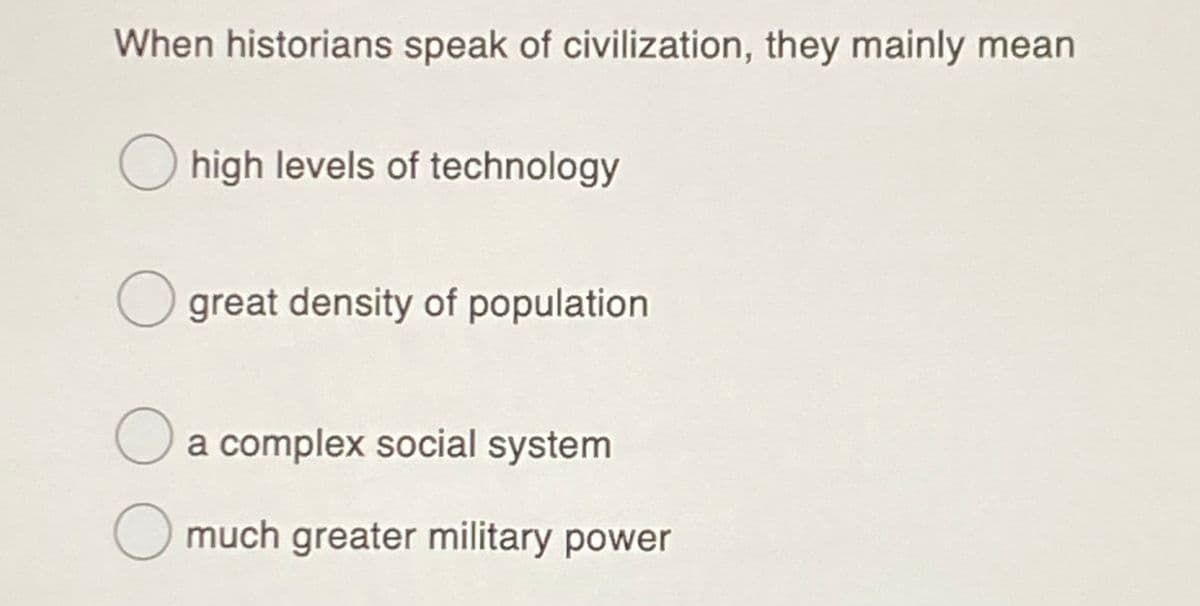 When historians speak of civilization, they mainly mean
O high levels of technology
O great density of population
Oa complex social system
much greater military power
