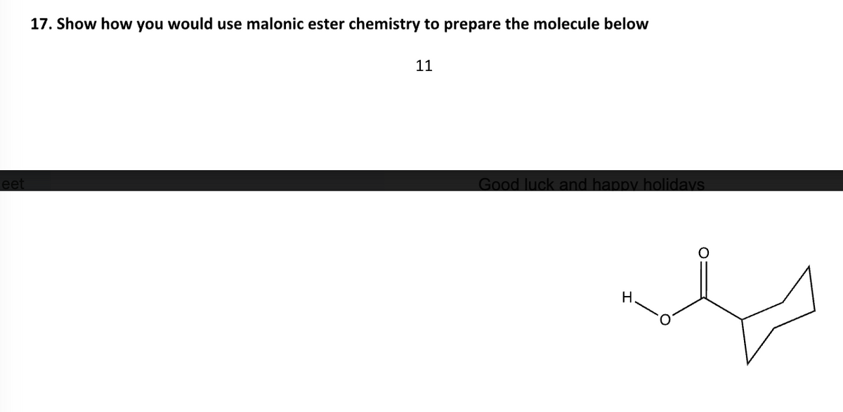 leet
17. Show how you would use malonic ester chemistry to prepare the molecule below
11
Good luck and happy holidays
H