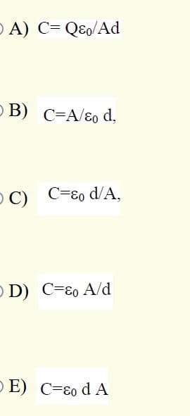 O A) C= QEo/Ad
O B) C=A/80 d,
O C) C=ɛ0 d/A,
O D) C=ɛ0 A/d
O E) C=ɛ0 d A
