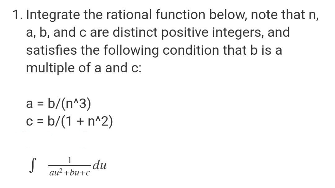 1. Integrate the rational function below, note that n,
a, b, and c are distinct positive integers, and
satisfies the following condition that b is a
multiple of a and c:
a = b/(n^3)
c = b/(1 + n^2)
S
-du
au²+bu+c