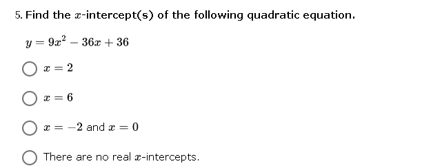 5. Find the x-intercept(s) of the following quadratic equation.
y = 9x? – 36æ + 36
O x = 2
x = 6
x = -2 and æ =
:= 0
There are no real x-intercepts.
