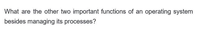 What are the other two important functions of an operating system
besides managing its processes?