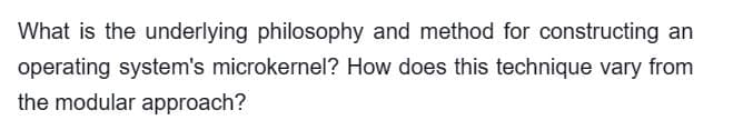 What is the underlying philosophy and method for constructing an
operating system's microkernel? How does this technique vary from
the modular approach?