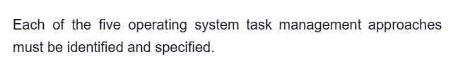 Each of the five operating system task management approaches
must be identified and specified.