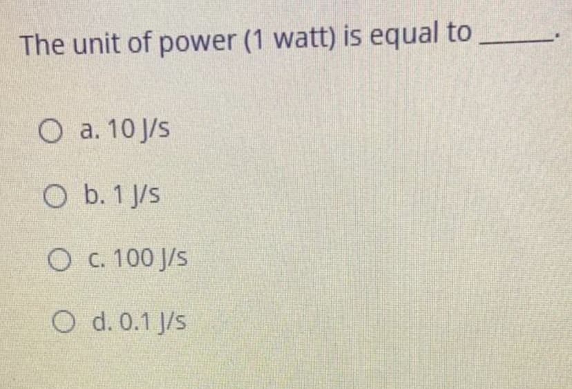 The unit of power (1 watt) is equal to
O a. 10 J/s
O b. 1 J/s
O c. 100 J/s
O d. 0.1 J/s
