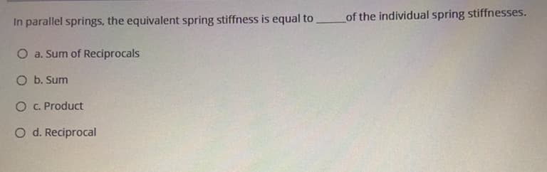 In parallel springs, the equivalent spring stiffness is equal to
of the individual spring stiffnesses.
O a. Sum of Reciprocals
O b. Sum
O . Product
O d. Reciprocal
