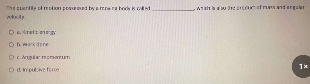 The quantity of motion possessed by a moving body is called
which is also the product of mass and angular
velocity.
O a. Kinetic energy
O b. Work done
O C. Angular momentum
1x
O d. Impulsive force
