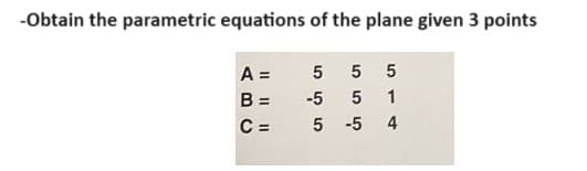 -Obtain the parametric equations of the plane given 3 points
A =
5
5
5
B =
-5
5
1
C =
5
-5
4