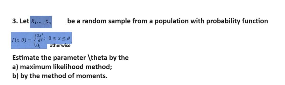 3. Let X1, Xn
f(x, 0) =
3x2
03
; 0≤x≤0
be a random sample from a population with probability function
otherwise
Estimate the parameter \theta by the
a) maximum likelihood method;
b) by the method of moments.