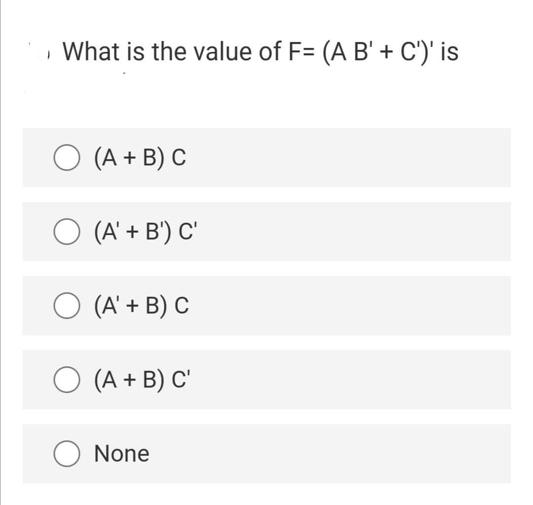 What is the value of F= (A B' + C')' is
O (A + B) C
(A' + B') C'
O (A' + B) C
O (A + B) C'
None
