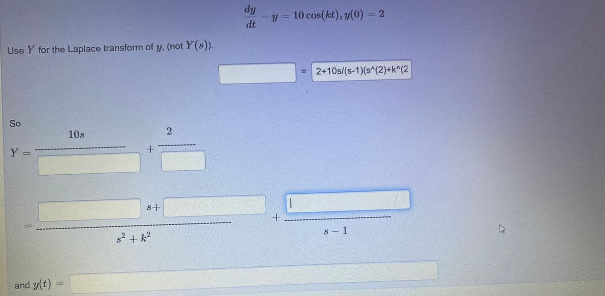 dy
-y = 10 cos(kt), y(0) = 2
dt
Use Y for the Laplace transform of y, (not Y(s)).
2+10s/(s-1)(s^(2)+k^(2
%3D
So
10s
Y =
st
s - 1
82+ k²
and y(t) =
2.
