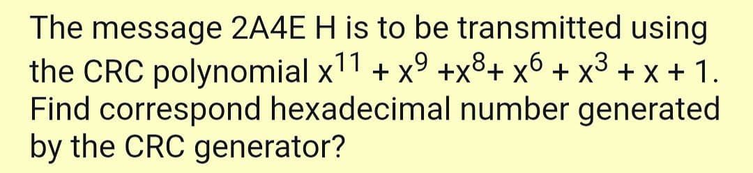 The message 2A4E H is to be transmitted using
the CRC polynomial x11 + x° +x³+ x° + x3 + x + 1.
Find correspond hexadecimal number generated
by the CRC generator?
