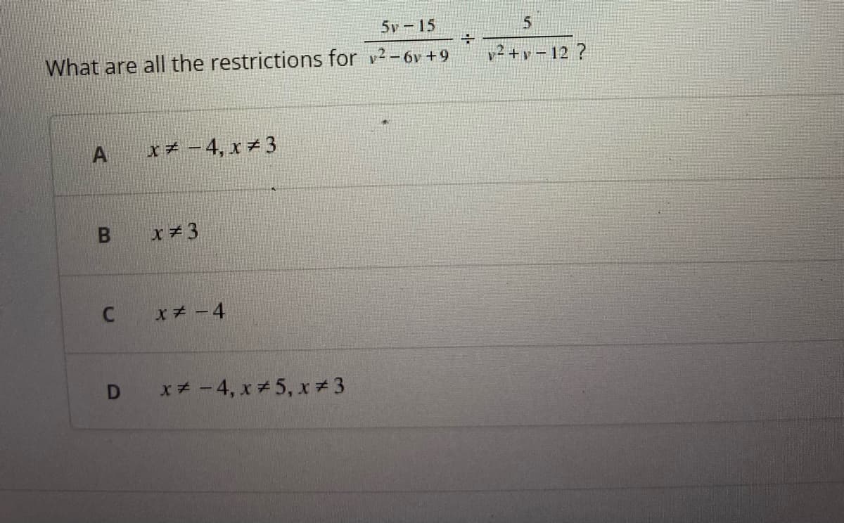 5v-15
What are all the restrictions for ²-6y +9
A
B
C
C
x = -4, x #3
x=3
x = -4
x = -4, x # 5, x #3
+
y²+y-12?