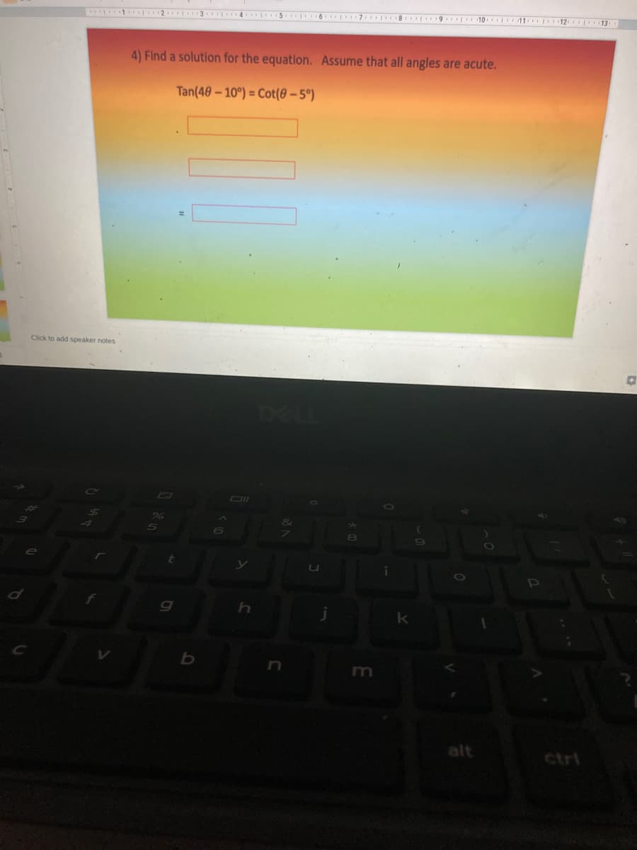 T1 2 3 4 5 6 7 I 8 9 10 11 12 13
4) Find a solution for the equation. Assume that all angles are acute.
Tan(48- 10°) = Cot(0 – 5°)
Click to add speaker notes
DELL
9%
&
uU
C.
m
alt
ctri
