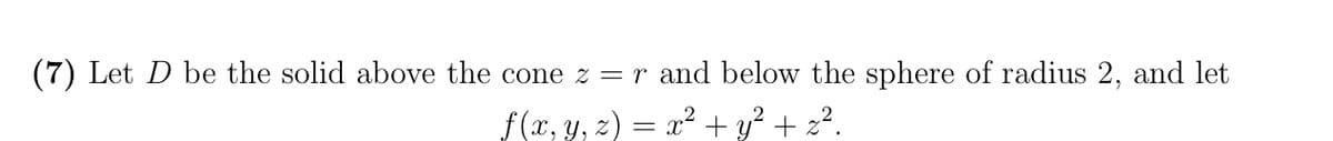 (7) Let D be the solid above the cone z = r and below the sphere of radius 2, and let
f(r, y, 2) = x + y? + 22.
