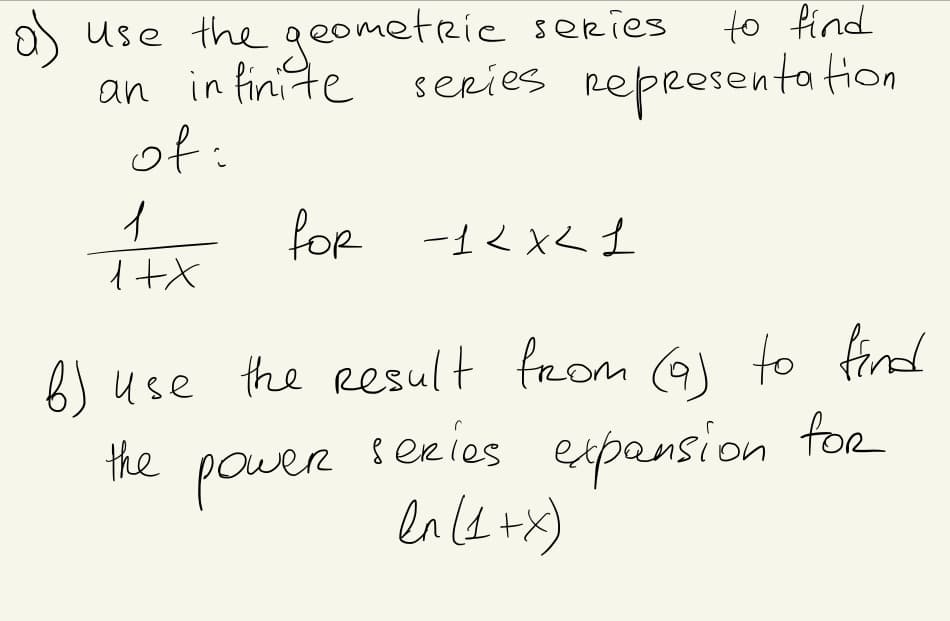 a) use the geometRic series
an in finite
of:
to find
series representation
for -1<x< I
6) use the result from (a) to find
exies expansion
for
the
power s
power
