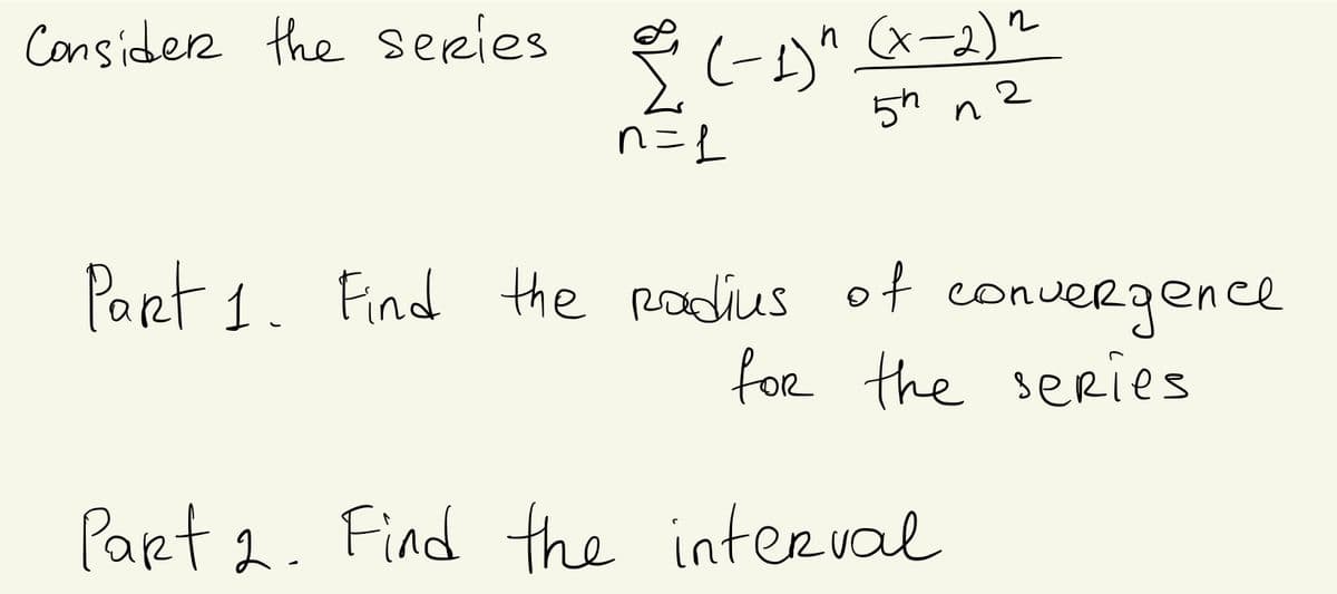 Consider the series e -)" (x-2)?
n (x-2)²
5h n 2
Pant 1. Find the Radius ot convergence
foR the series
Part 2. Find the interval
